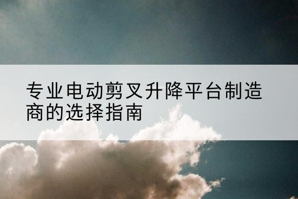 北仑电动剪叉升降平台厂家-专业电动剪叉升降平台制造商的选择指南