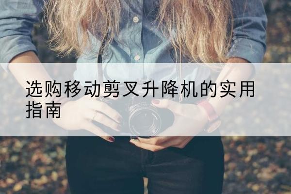 北仑移动剪叉升降机怎么选-选购移动剪叉升降机的实用指南