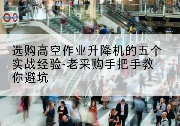 北仑高空作业升降机厂家-选购高空作业升降机的五个实战经验-老采购手把手教你避坑
