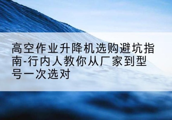 北仑升降平台厂家-高空作业升降机选购避坑指南-行内人教你从厂家到型号一次选对