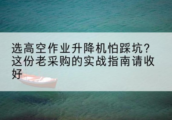 北仑高空作业升降机厂家推荐-选高空作业升降机怕踩坑？这份老采购的实战指南请收好