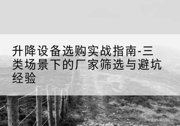 北仑移动式升降机厂家推荐-升降设备选购实战指南-三类场景下的厂家筛选与避坑经验