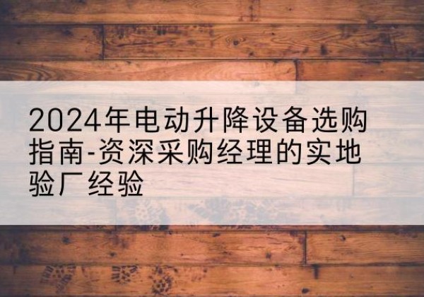 北仑电动剪叉升降平台厂家-2024年电动升降设备选购指南-资深采购经理的实地验厂经验