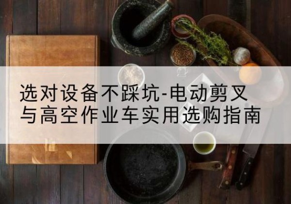 北仑电动剪叉升降平台怎么选-选对设备不踩坑-电动剪叉与高空作业车实用选购指南