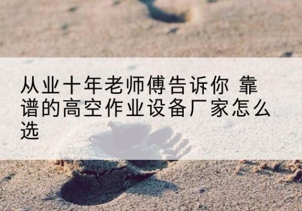 北仑高空作业升降机厂家推荐-从业十年老师傅告诉你 靠谱的高空作业设备厂家怎么选