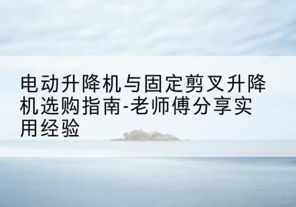 北仑电动升降机怎么选-电动升降机与固定剪叉升降机选购指南-老师傅分享实用经验