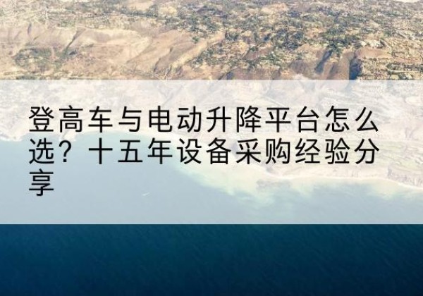 北仑登高车厂家厂家-登高车与电动升降平台怎么选？十五年设备采购经验分享