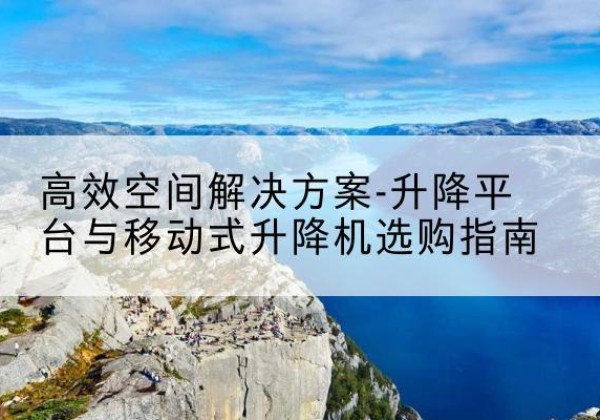 北仑升降平台厂家-*空间解决方案-升降平台与移动式升降机选购指南