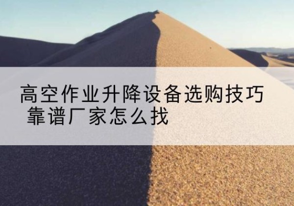 北仑电动升降平台厂家推荐-高空作业升降设备选购技巧 靠谱厂家怎么找