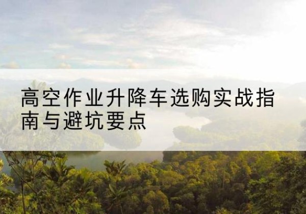 北仑升降车怎么选-高空作业升降车选购实战指南与避坑要点
