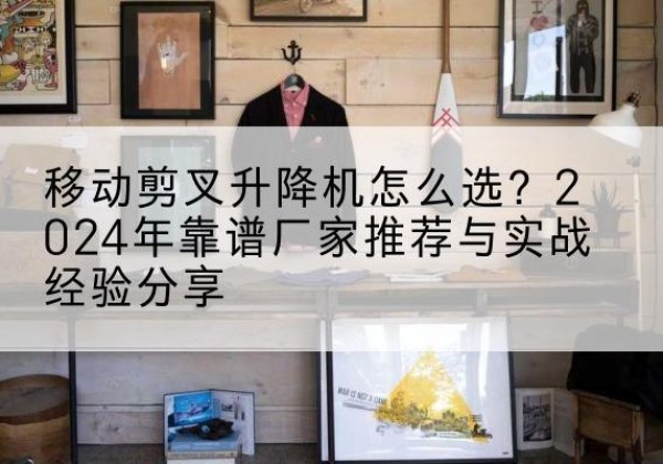 北仑升降平台厂家推荐-移动剪叉升降机怎么选？2024年靠谱厂家推荐与实战经验分享