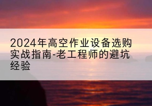 北仑高空作业升降机厂家推荐-2024年高空作业设备选购实战指南-老工程师的避坑经验