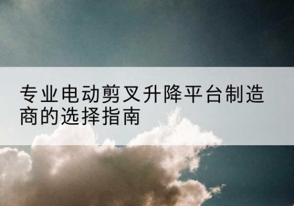 北仑电动剪叉升降平台厂家-专业电动剪叉升降平台制造商的选择指南