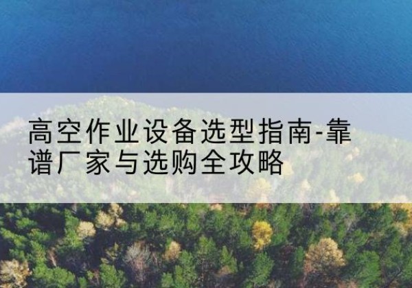 北仑升降车厂家-高空作业设备选型指南-靠谱厂家与选购全攻略
