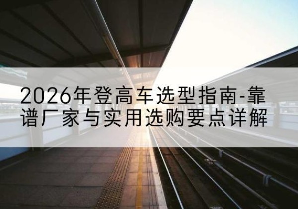 北仑登高车厂家推荐-2026年登高车选型指南-靠谱厂家与实用选购要点详解