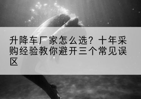 北仑升降车厂家-怎么选？十年采购经验教你避开三个常见误区